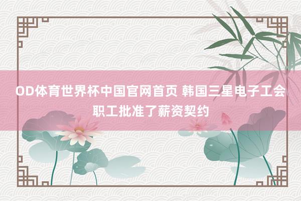 OD体育世界杯中国官网首页 韩国三星电子工会职工批准了薪资契约