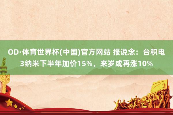 OD·体育世界杯(中国)官方网站 报说念：台积电3纳米下半年加价15%，来岁或再涨10%