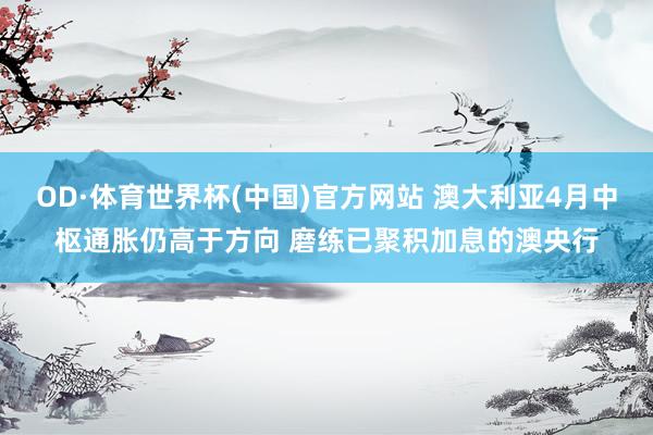 OD·体育世界杯(中国)官方网站 澳大利亚4月中枢通胀仍高于方向 磨练已聚积加息的澳央行