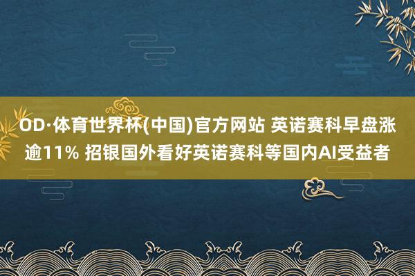 OD·体育世界杯(中国)官方网站 英诺赛科早盘涨逾11% 招银国外看好英诺赛科等国内AI受益者