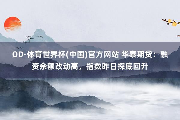 OD·体育世界杯(中国)官方网站 华泰期货：融资余额改动高，指数昨日探底回升