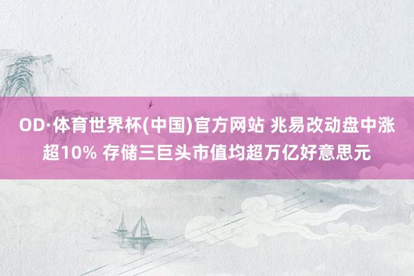 OD·体育世界杯(中国)官方网站 兆易改动盘中涨超10% 存储三巨头市值均超万亿好意思元