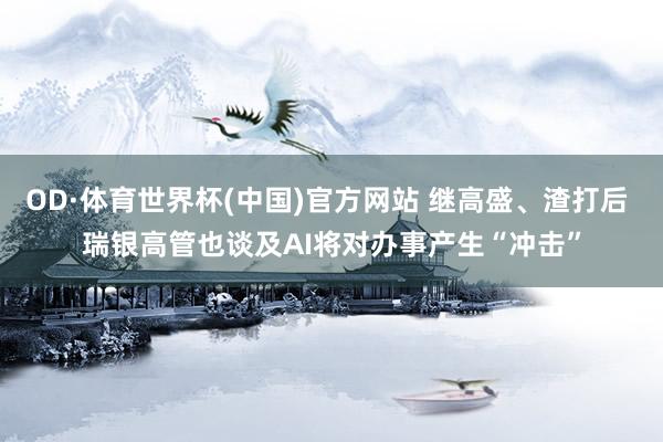 OD·体育世界杯(中国)官方网站 继高盛、渣打后 瑞银高管也谈及AI将对办事产生“冲击”