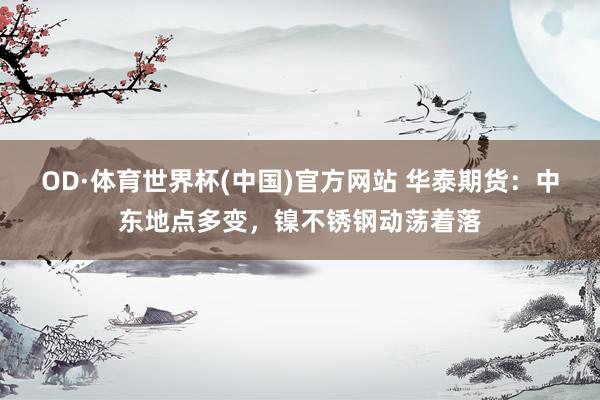 OD·体育世界杯(中国)官方网站 华泰期货：中东地点多变，镍不锈钢动荡着落