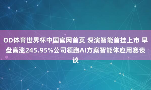 OD体育世界杯中国官网首页 深演智能首挂上市 早盘高涨245.95%公司领跑AI方案智能体应用赛谈