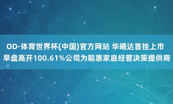 OD·体育世界杯(中国)官方网站 华曦达首挂上市 早盘高开100.61%公司为聪惠家庭经管决策提供商