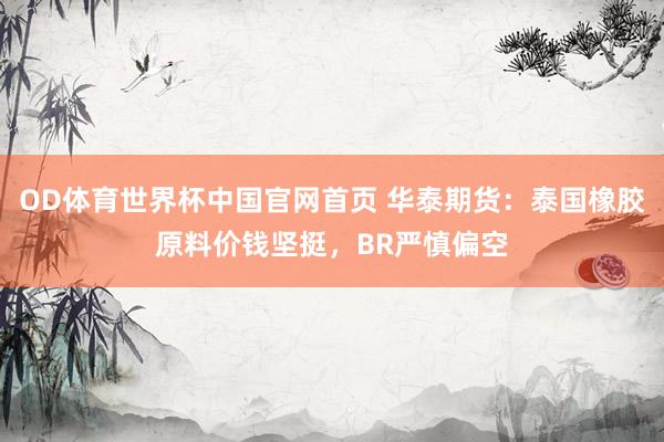 OD体育世界杯中国官网首页 华泰期货：泰国橡胶原料价钱坚挺，BR严慎偏空