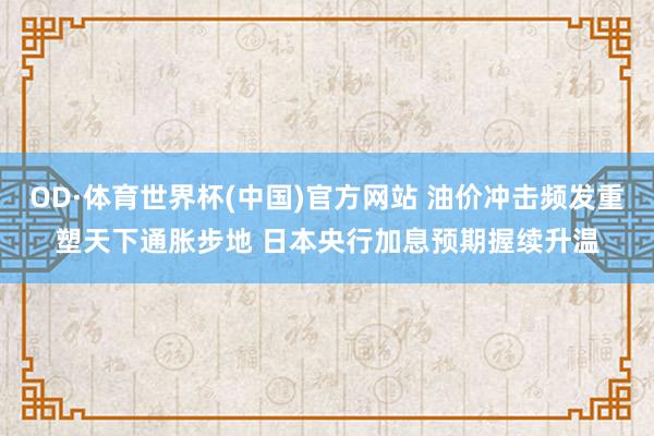 OD·体育世界杯(中国)官方网站 油价冲击频发重塑天下通胀步地 日本央行加息预期握续升温