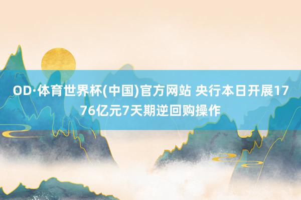 OD·体育世界杯(中国)官方网站 央行本日开展1776亿元7天期逆回购操作