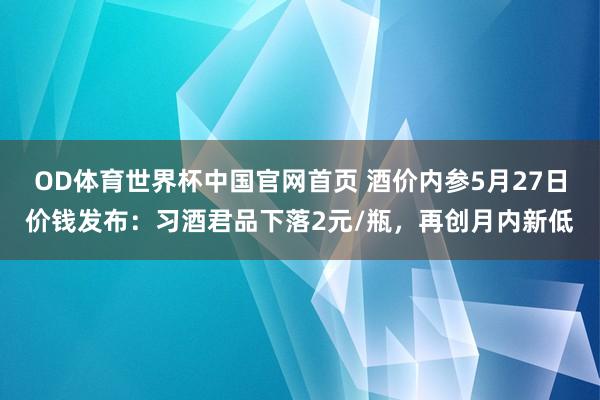 OD体育世界杯中国官网首页 酒价内参5月27日价钱发布：习酒君品下落2元/瓶，再创月内新低