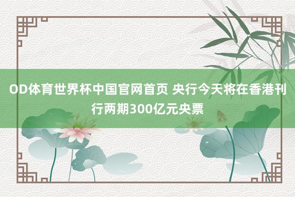 OD体育世界杯中国官网首页 央行今天将在香港刊行两期300亿元央票