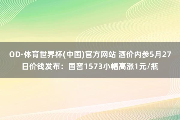 OD·体育世界杯(中国)官方网站 酒价内参5月27日价钱发布：国窖1573小幅高涨1元/瓶