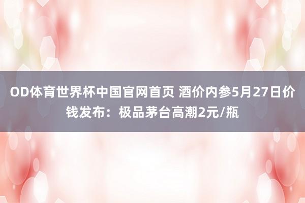 OD体育世界杯中国官网首页 酒价内参5月27日价钱发布：极品茅台高潮2元/瓶