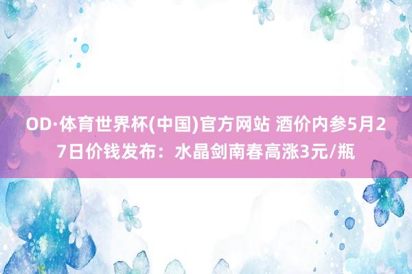 OD·体育世界杯(中国)官方网站 酒价内参5月27日价钱发布：水晶剑南春高涨3元/瓶