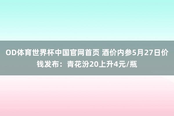 OD体育世界杯中国官网首页 酒价内参5月27日价钱发布：青花汾20上升4元/瓶