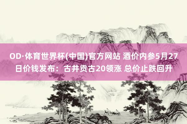 OD·体育世界杯(中国)官方网站 酒价内参5月27日价钱发布：古井贡古20领涨 总价止跌回升