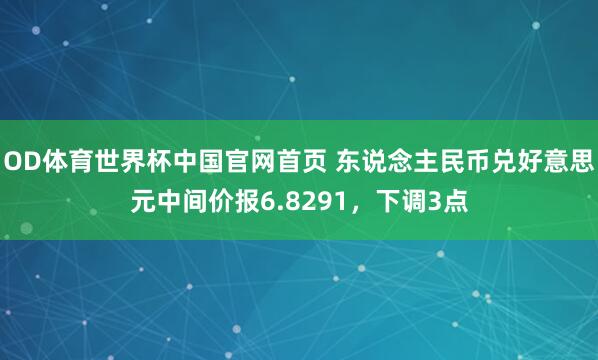OD体育世界杯中国官网首页 东说念主民币兑好意思元中间价报6.8291，下调3点