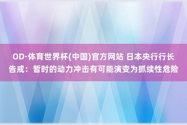 OD·体育世界杯(中国)官方网站 日本央行行长告戒：暂时的动力冲击有可能演变为抓续性危险