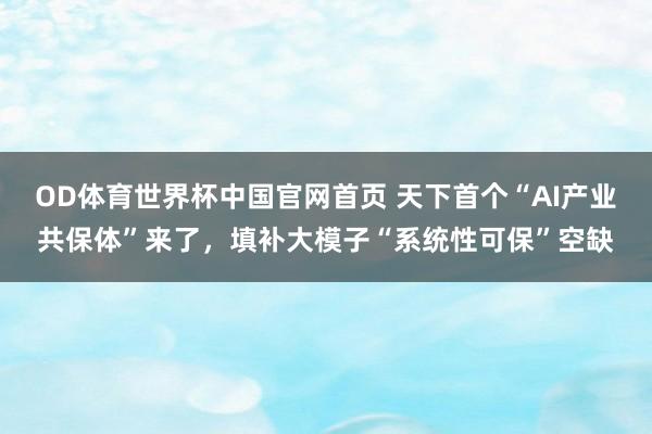 OD体育世界杯中国官网首页 天下首个“AI产业共保体”来了，填补大模子“系统性可保”空缺
