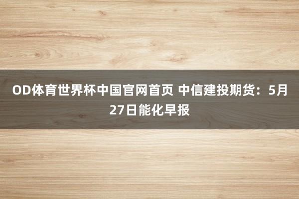 OD体育世界杯中国官网首页 中信建投期货：5月27日能化早报