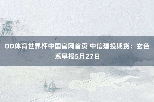 OD体育世界杯中国官网首页 中信建投期货：玄色系早报5月27日