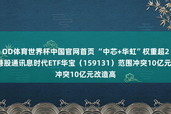 OD体育世界杯中国官网首页 “中芯+华虹”权重超23%！港股通讯息时代ETF华宝（159131）范围冲突10亿元改造高