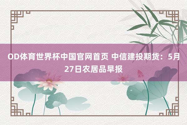 OD体育世界杯中国官网首页 中信建投期货：5月27日农居品早报