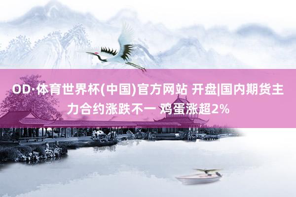 OD·体育世界杯(中国)官方网站 开盘|国内期货主力合约涨跌不一 鸡蛋涨超2%
