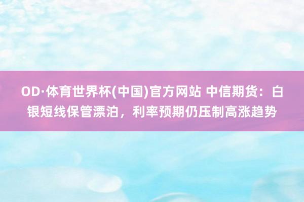 OD·体育世界杯(中国)官方网站 中信期货：白银短线保管漂泊，利率预期仍压制高涨趋势