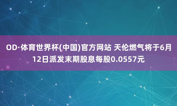 OD·体育世界杯(中国)官方网站 天伦燃气将于6月12日派发末期股息每股0.0557元