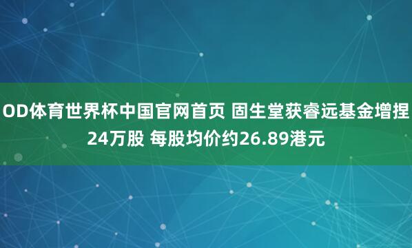 OD体育世界杯中国官网首页 固生堂获睿远基金增捏24万股 每股均价约26.89港元
