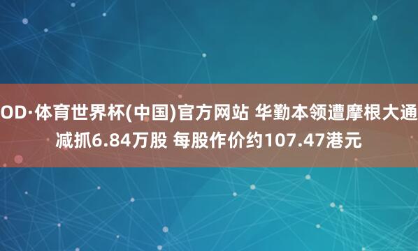 OD·体育世界杯(中国)官方网站 华勤本领遭摩根大通减抓6.84万股 每股作价约107.47港元