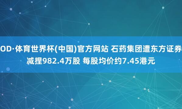 OD·体育世界杯(中国)官方网站 石药集团遭东方证券减捏982.4万股 每股均价约7.45港元
