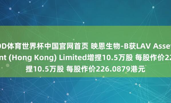 OD体育世界杯中国官网首页 映恩生物-B获LAV Asset Management (Hong Kong) Limited增捏10.5万股 每股作价226.0879港元