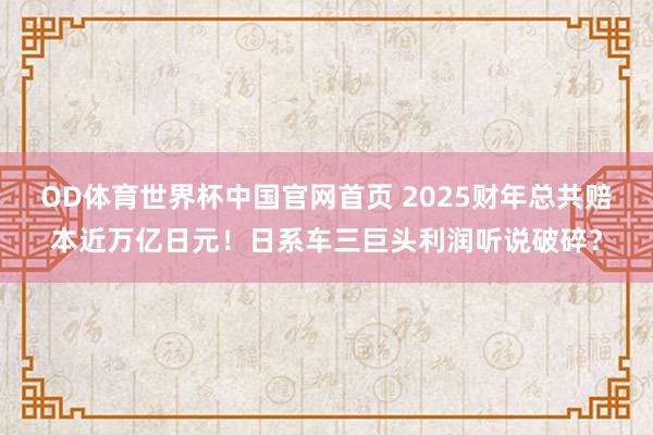 OD体育世界杯中国官网首页 2025财年总共赔本近万亿日元！日系车三巨头利润听说破碎？