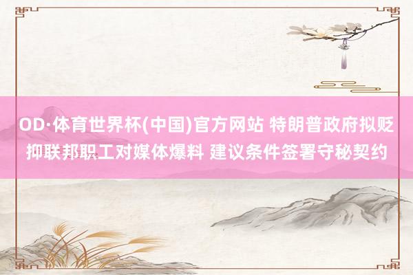 OD·体育世界杯(中国)官方网站 特朗普政府拟贬抑联邦职工对媒体爆料 建议条件签署守秘契约