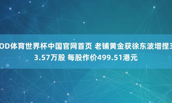 OD体育世界杯中国官网首页 老铺黄金获徐东波增捏33.57万股 每股作价499.51港元
