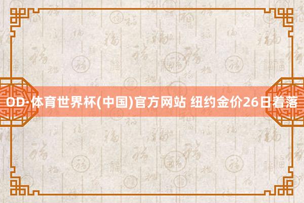 OD·体育世界杯(中国)官方网站 纽约金价26日着落