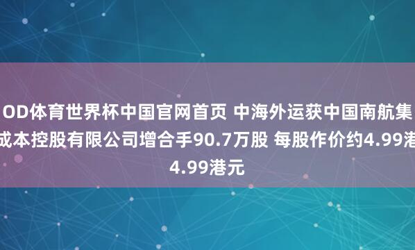OD体育世界杯中国官网首页 中海外运获中国南航集团成本控股有限公司增合手90.7万股 每股作价约4.99港元