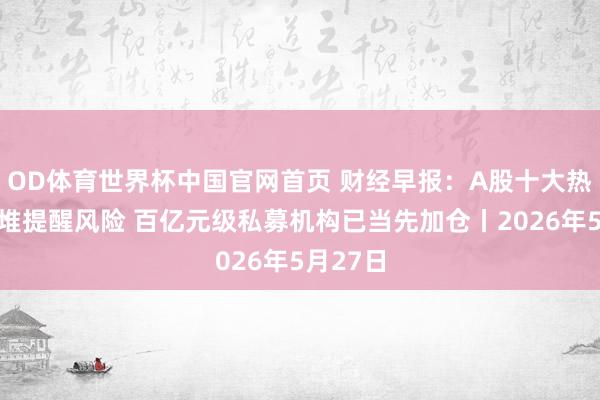OD体育世界杯中国官网首页 财经早报：A股十大热门股扎堆提醒风险 百亿元级私募机构已当先加仓丨2026年5月27日