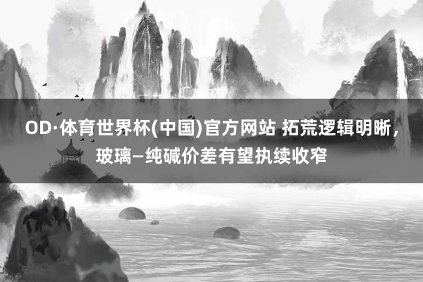 OD·体育世界杯(中国)官方网站 拓荒逻辑明晰，玻璃—纯碱价差有望执续收窄
