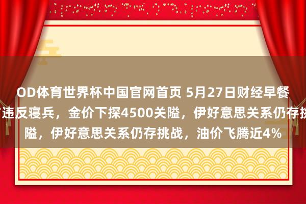 OD体育世界杯中国官网首页 5月27日财经早餐：好意思伊互斥对方违反寝兵，金价下探4500关隘，伊好意思关系仍存挑战，油价飞腾近4%