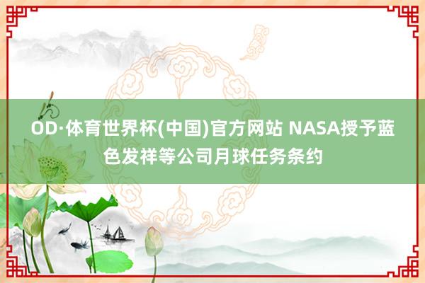 OD·体育世界杯(中国)官方网站 NASA授予蓝色发祥等公司月球任务条约