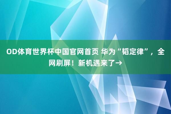 OD体育世界杯中国官网首页 华为“韬定律”，全网刷屏！新机遇来了→