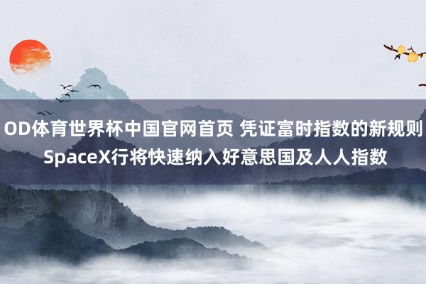 OD体育世界杯中国官网首页 凭证富时指数的新规则 SpaceX行将快速纳入好意思国及人人指数