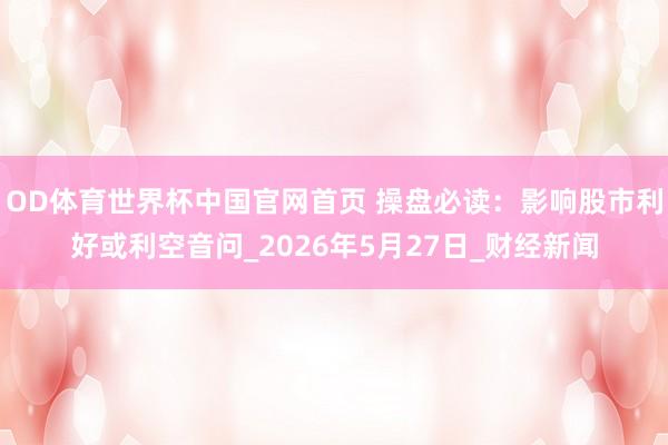 OD体育世界杯中国官网首页 操盘必读：影响股市利好或利空音问_2026年5月27日_财经新闻