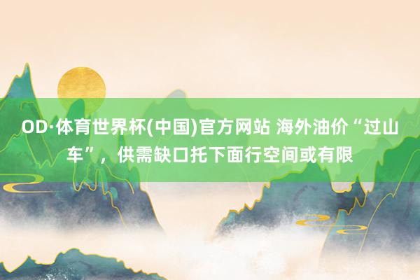 OD·体育世界杯(中国)官方网站 海外油价“过山车”，供需缺口托下面行空间或有限