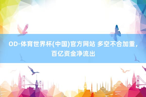 OD·体育世界杯(中国)官方网站 多空不合加重，百亿资金净流出