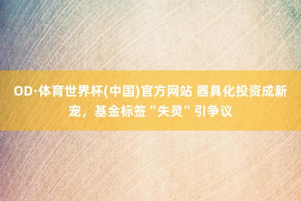 OD·体育世界杯(中国)官方网站 器具化投资成新宠，基金标签“失灵”引争议