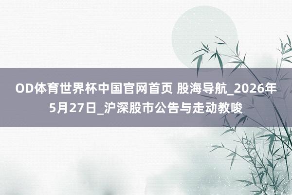 OD体育世界杯中国官网首页 股海导航_2026年5月27日_沪深股市公告与走动教唆